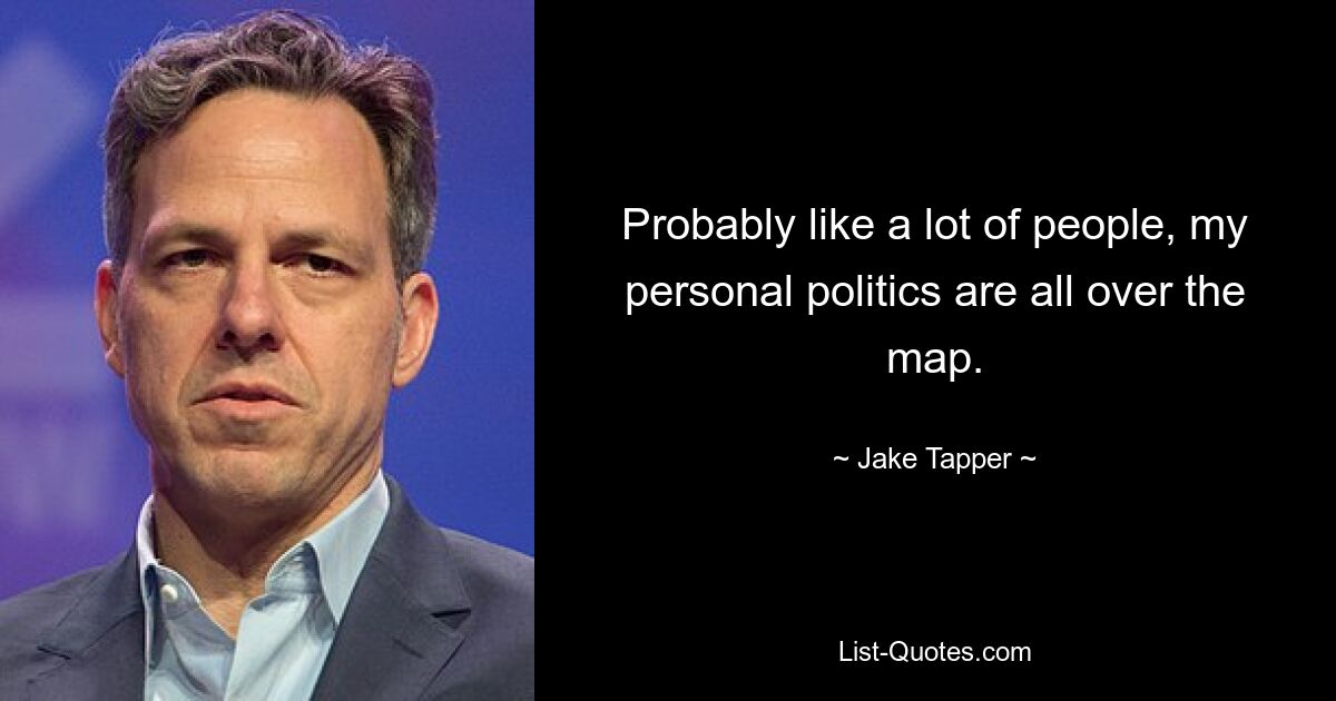 Probably like a lot of people, my personal politics are all over the map. — © Jake Tapper