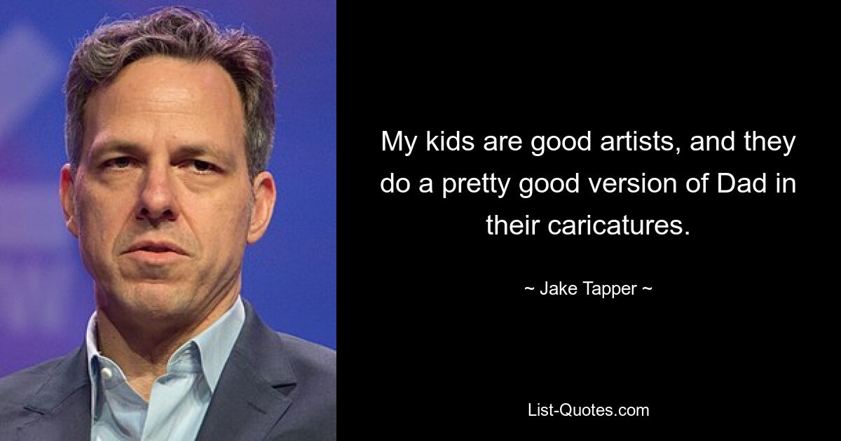 My kids are good artists, and they do a pretty good version of Dad in their caricatures. — © Jake Tapper