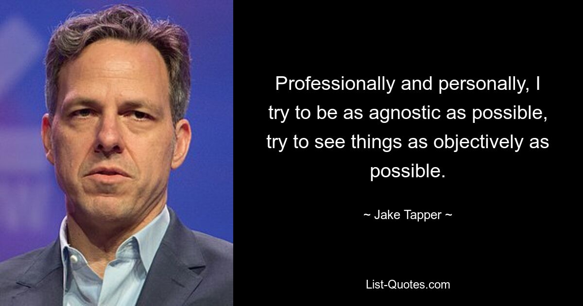 Professionally and personally, I try to be as agnostic as possible, try to see things as objectively as possible. — © Jake Tapper