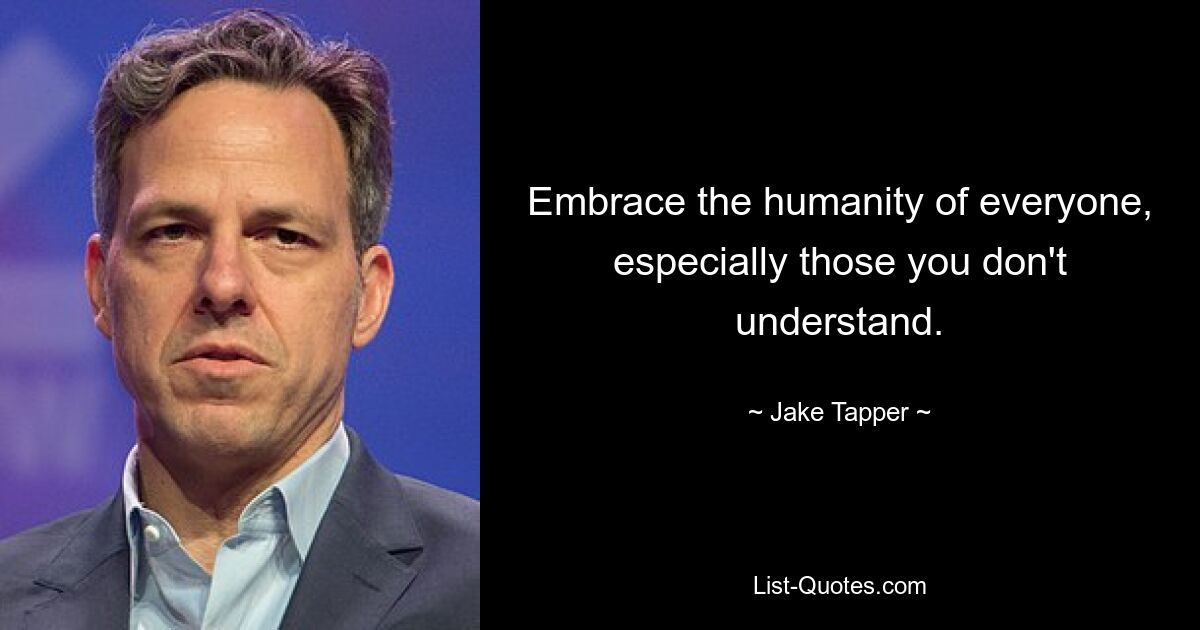 Embrace the humanity of everyone, especially those you don't understand. — © Jake Tapper