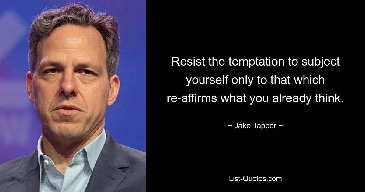 Resist the temptation to subject yourself only to that which re-affirms what you already think. — © Jake Tapper