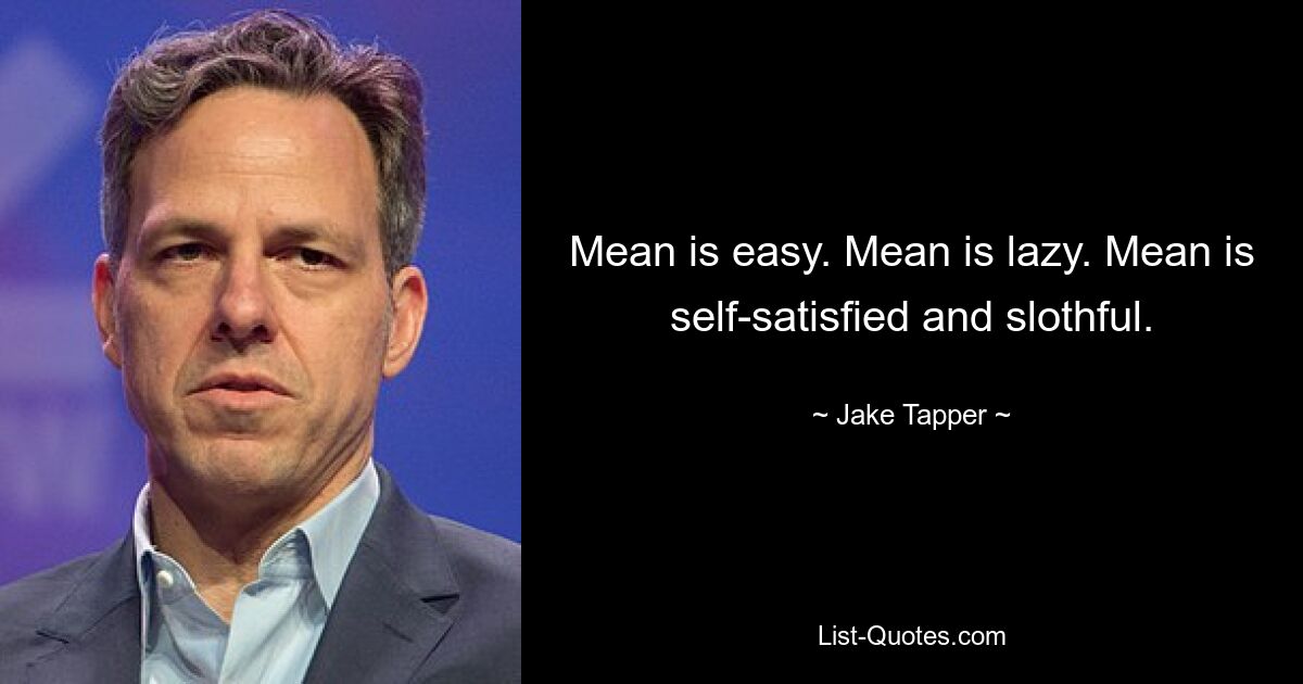 Mean is easy. Mean is lazy. Mean is self-satisfied and slothful. — © Jake Tapper