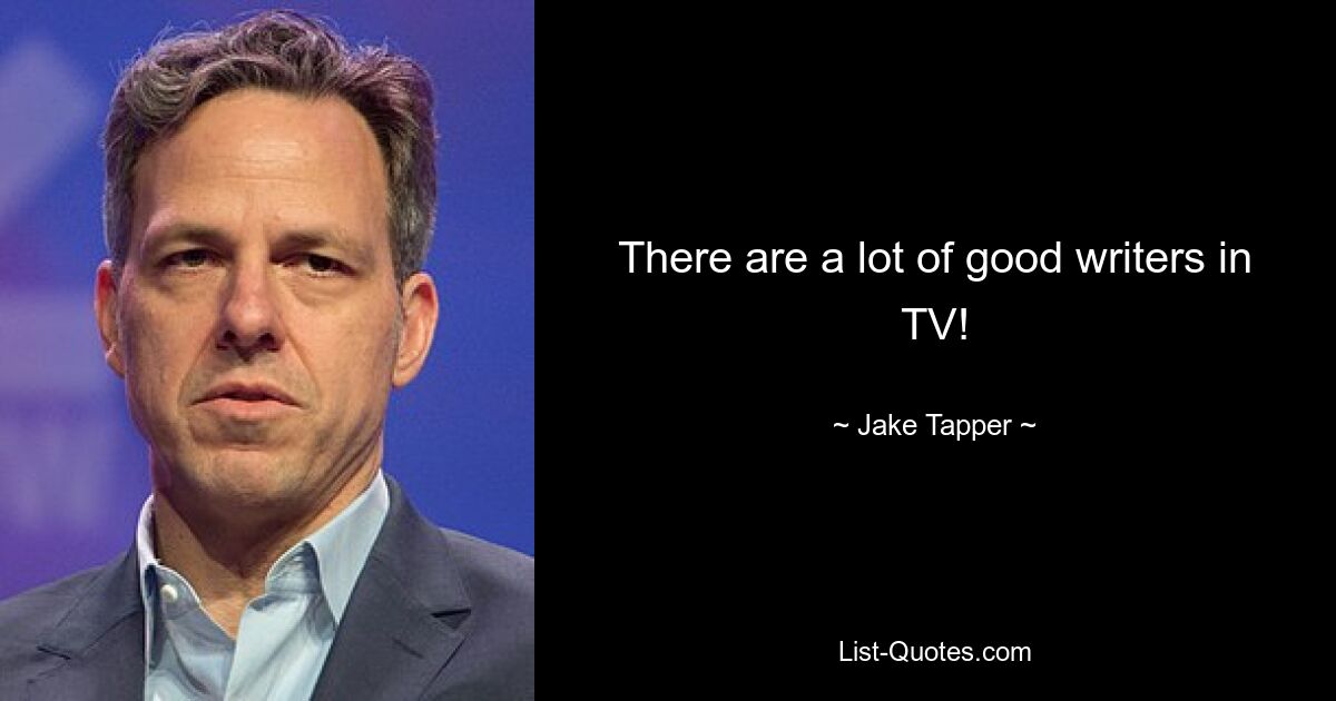 There are a lot of good writers in TV! — © Jake Tapper