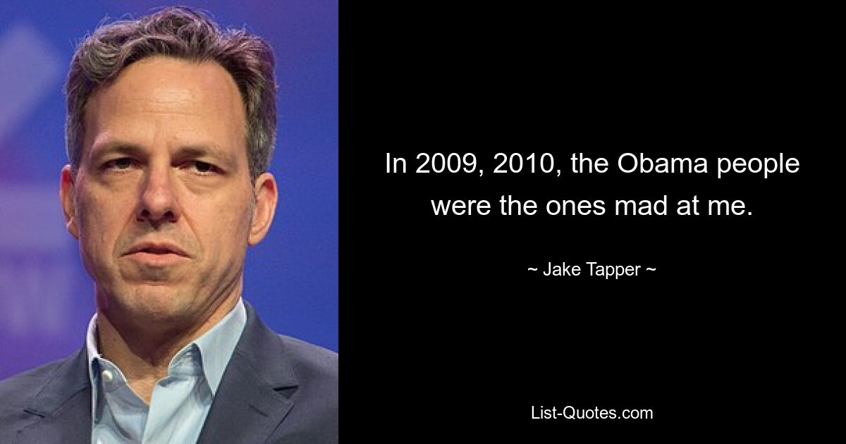 In 2009, 2010, the Obama people were the ones mad at me. — © Jake Tapper