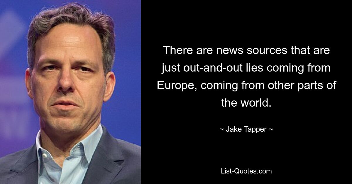 There are news sources that are just out-and-out lies coming from Europe, coming from other parts of the world. — © Jake Tapper