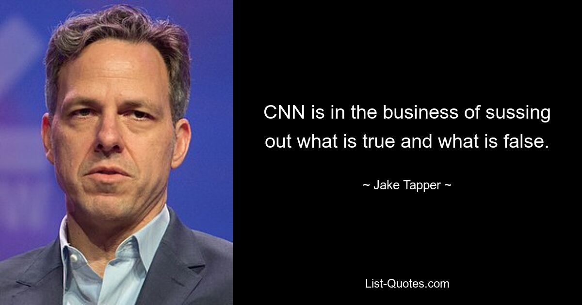 CNN is in the business of sussing out what is true and what is false. — © Jake Tapper