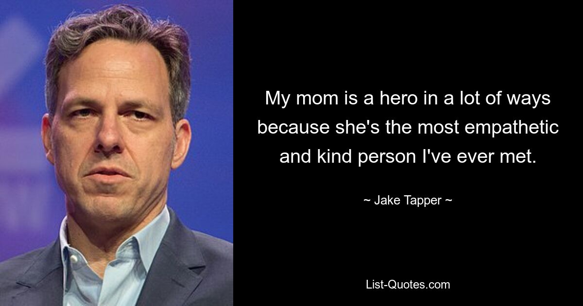 My mom is a hero in a lot of ways because she's the most empathetic and kind person I've ever met. — © Jake Tapper