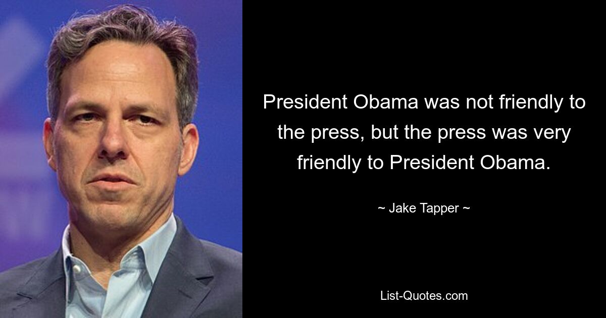 President Obama was not friendly to the press, but the press was very friendly to President Obama. — © Jake Tapper