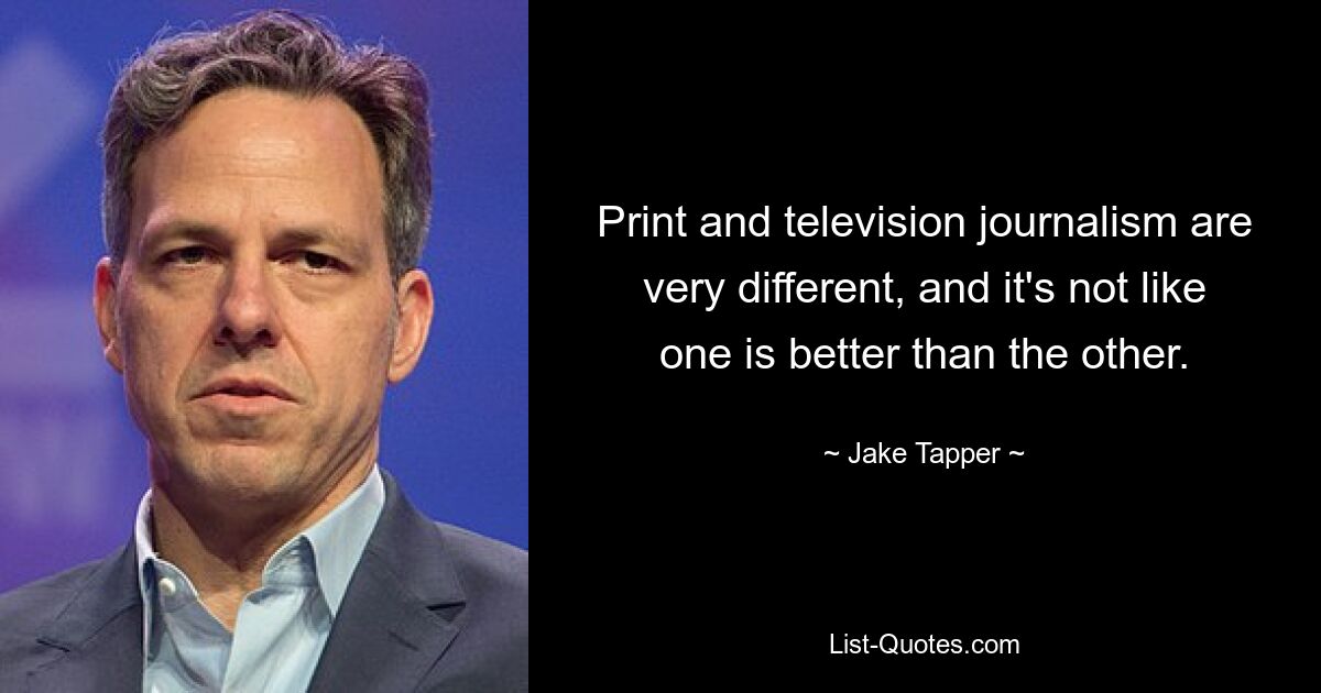 Print and television journalism are very different, and it's not like one is better than the other. — © Jake Tapper