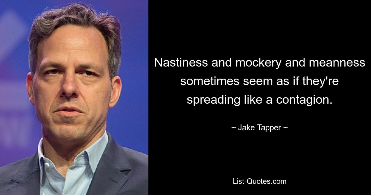 Nastiness and mockery and meanness sometimes seem as if they're spreading like a contagion. — © Jake Tapper