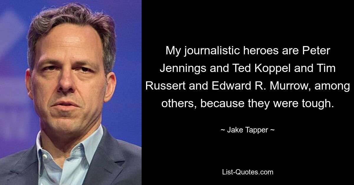 My journalistic heroes are Peter Jennings and Ted Koppel and Tim Russert and Edward R. Murrow, among others, because they were tough. — © Jake Tapper