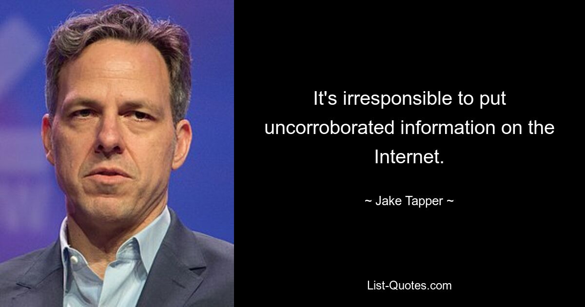 It's irresponsible to put uncorroborated information on the Internet. — © Jake Tapper