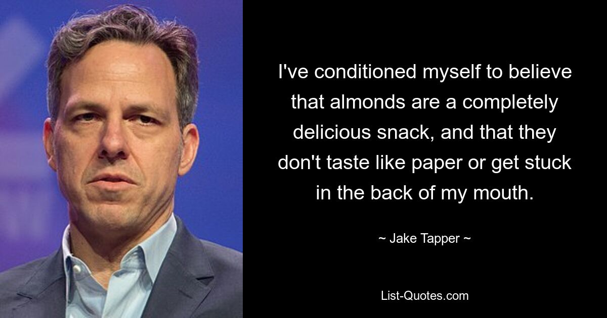 I've conditioned myself to believe that almonds are a completely delicious snack, and that they don't taste like paper or get stuck in the back of my mouth. — © Jake Tapper