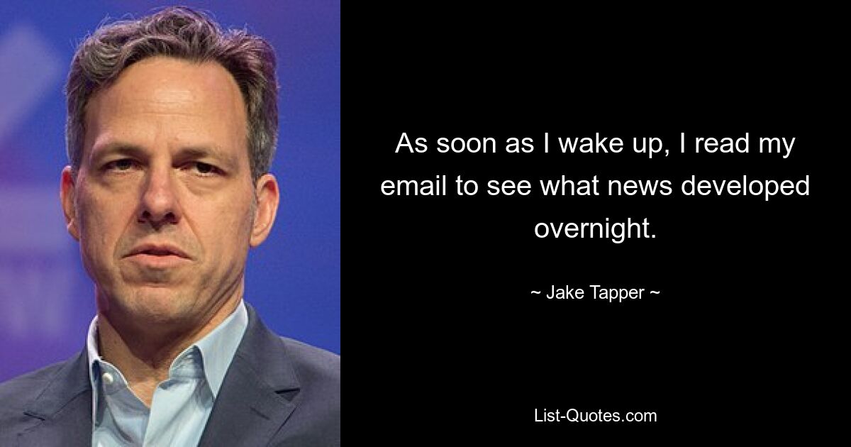 As soon as I wake up, I read my email to see what news developed overnight. — © Jake Tapper