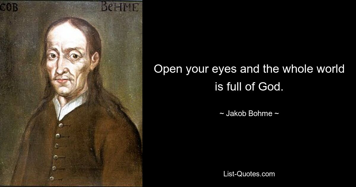 Open your eyes and the whole world is full of God. — © Jakob Bohme