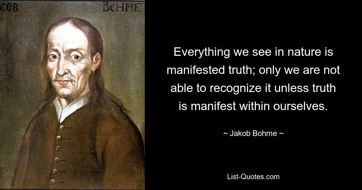 Все, что мы видим в природе, есть проявленная истина; только мы не в состоянии распознать ее, если истина не проявляется внутри нас самих. — © Якоб Бёме 