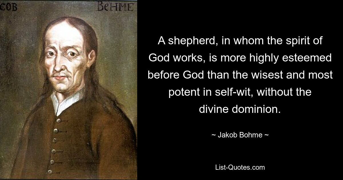 A shepherd, in whom the spirit of God works, is more highly esteemed before God than the wisest and most potent in self-wit, without the divine dominion. — © Jakob Bohme