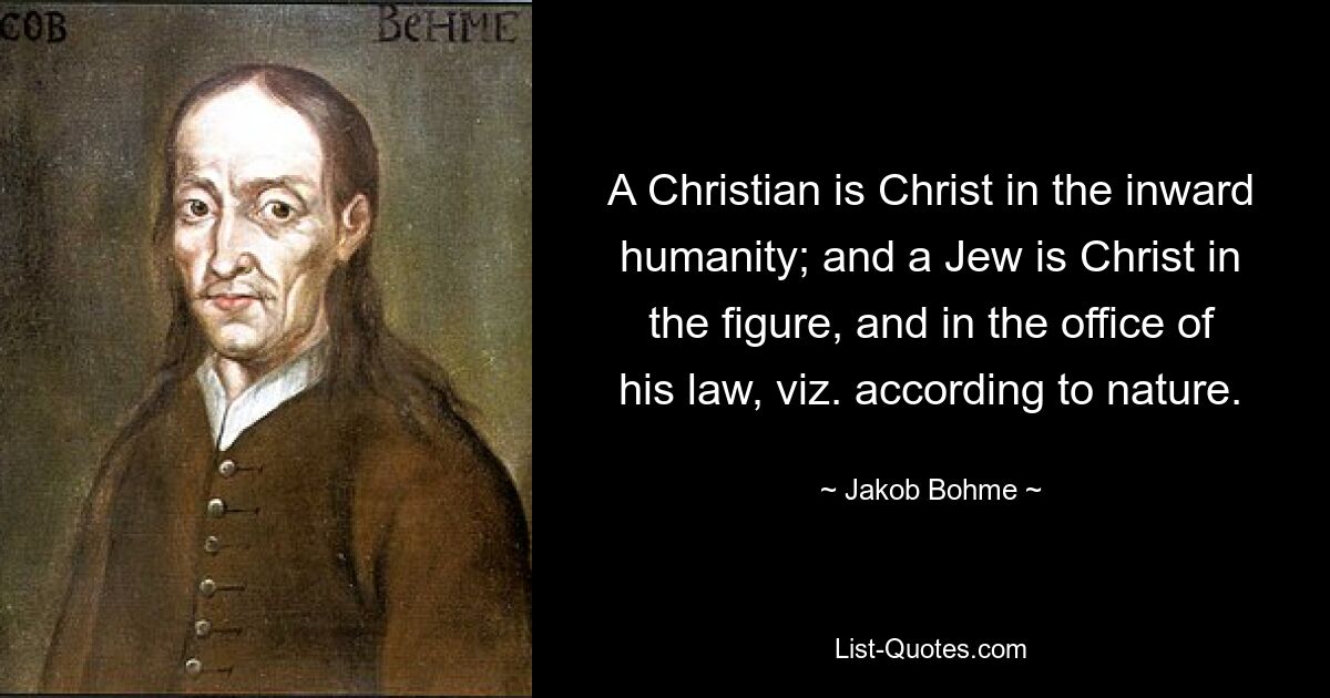 A Christian is Christ in the inward humanity; and a Jew is Christ in the figure, and in the office of his law, viz. according to nature. — © Jakob Bohme