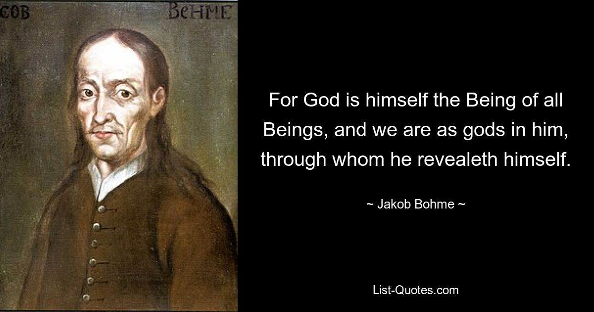 For God is himself the Being of all Beings, and we are as gods in him, through whom he revealeth himself. — © Jakob Bohme