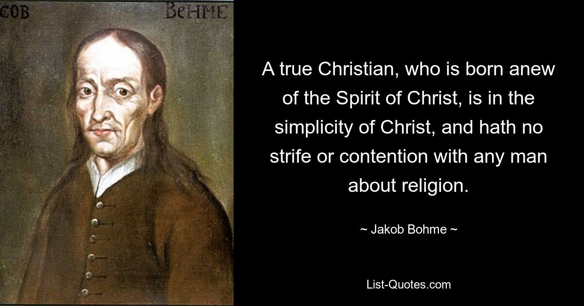 A true Christian, who is born anew of the Spirit of Christ, is in the simplicity of Christ, and hath no strife or contention with any man about religion. — © Jakob Bohme