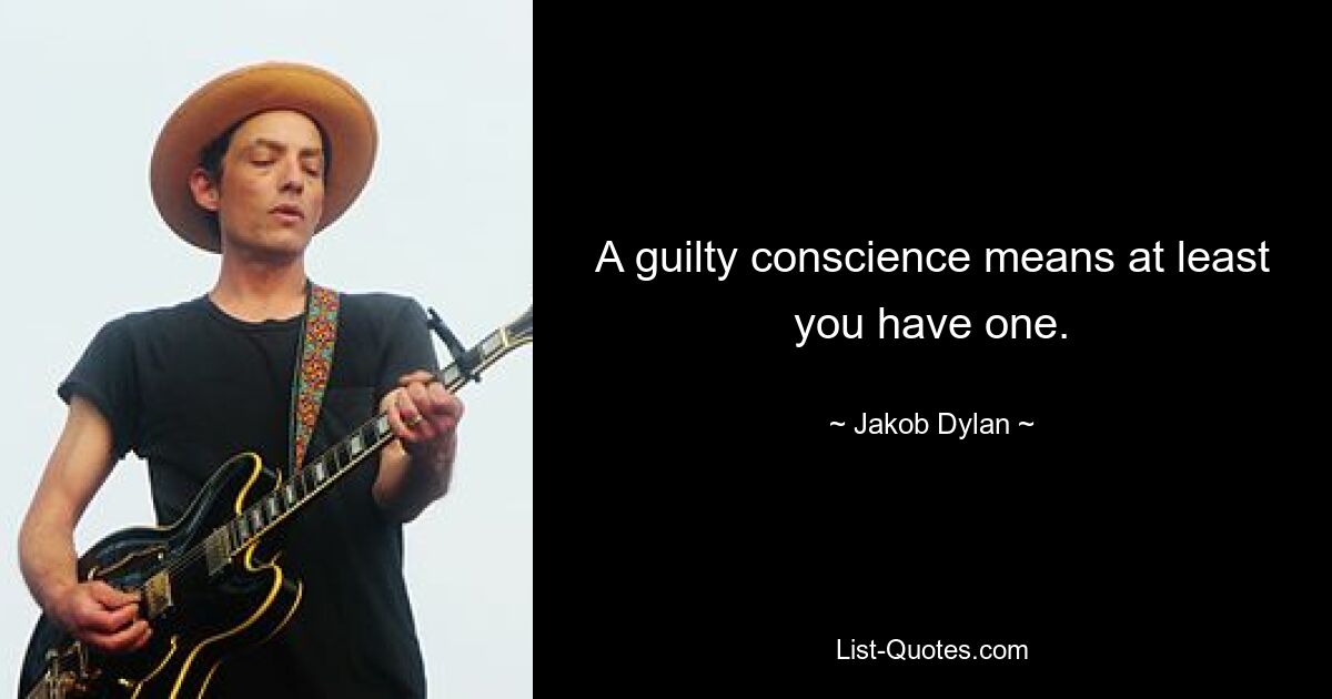 A guilty conscience means at least you have one. — © Jakob Dylan