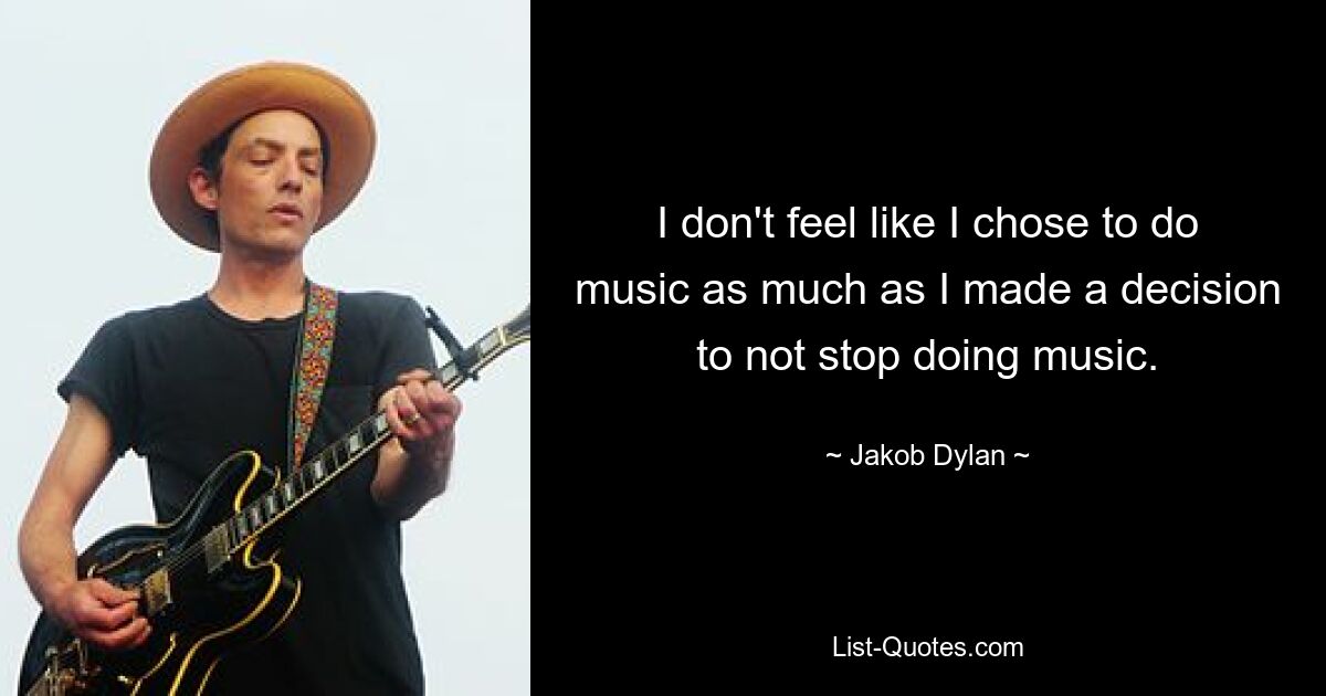 I don't feel like I chose to do music as much as I made a decision to not stop doing music. — © Jakob Dylan