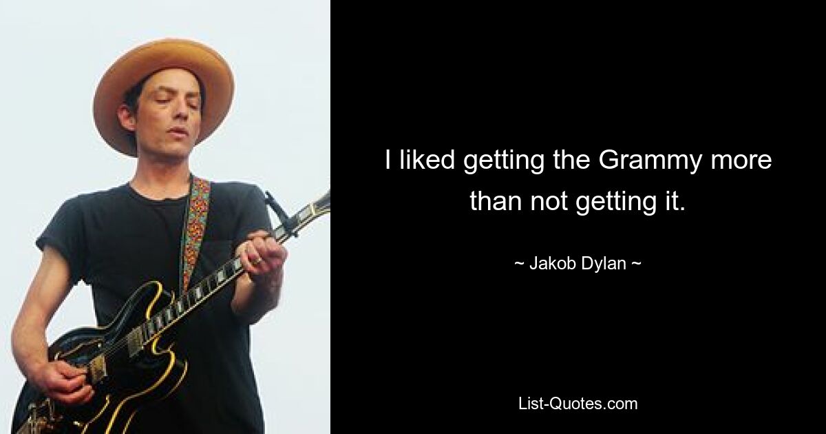 I liked getting the Grammy more than not getting it. — © Jakob Dylan