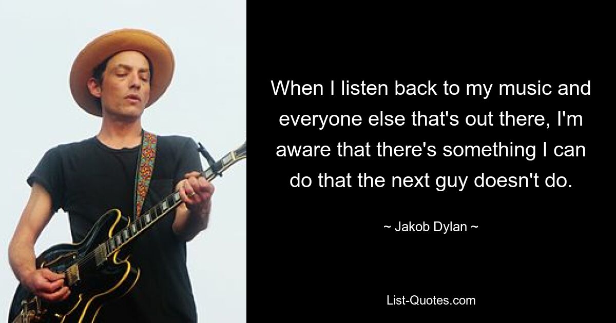 When I listen back to my music and everyone else that's out there, I'm aware that there's something I can do that the next guy doesn't do. — © Jakob Dylan