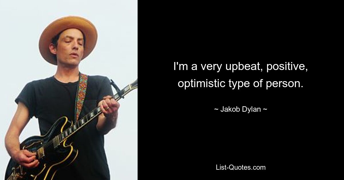 I'm a very upbeat, positive, optimistic type of person. — © Jakob Dylan