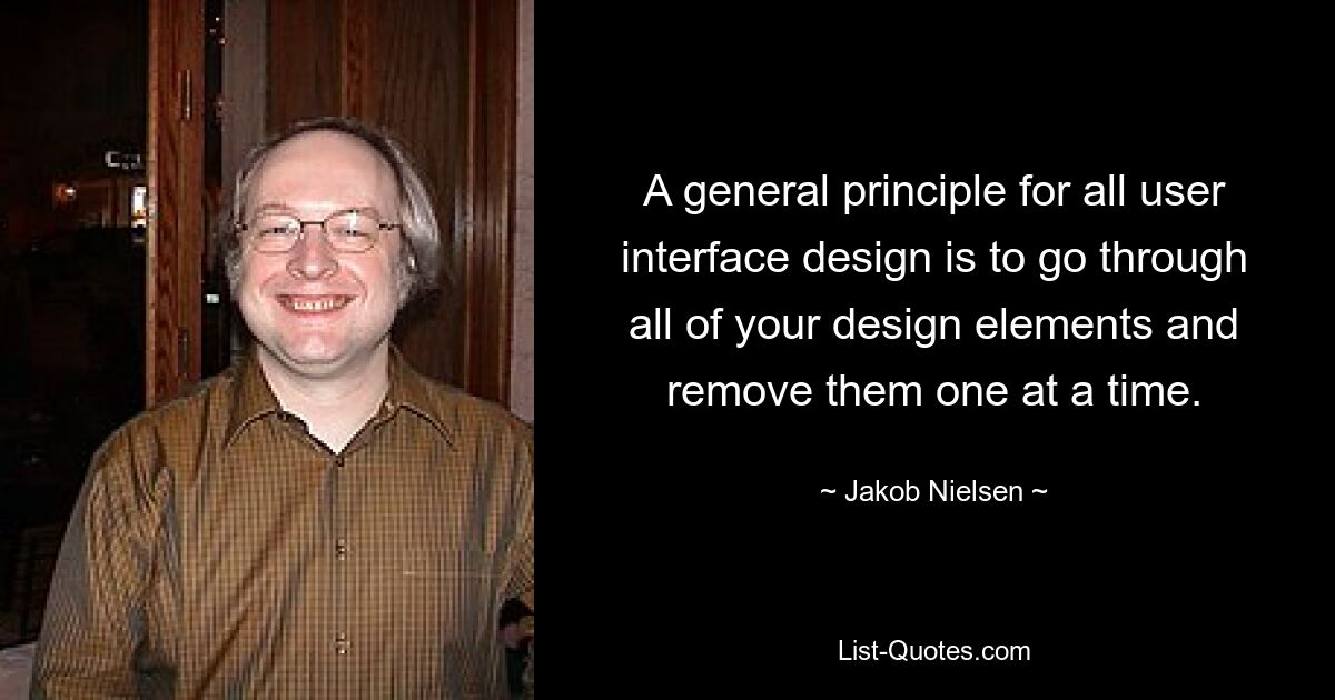 A general principle for all user interface design is to go through all of your design elements and remove them one at a time. — © Jakob Nielsen