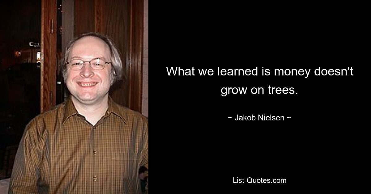 What we learned is money doesn't grow on trees. — © Jakob Nielsen