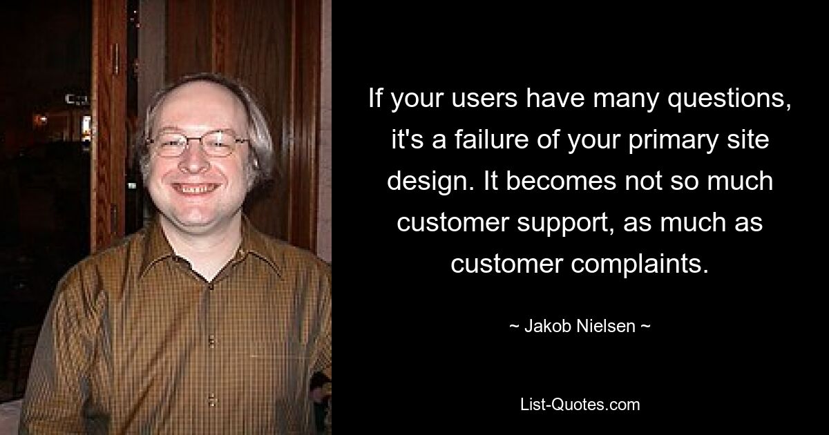 Если у ваших пользователей возникает много вопросов, это неудачный дизайн вашего основного сайта. Это становится не столько поддержкой клиентов, сколько жалобами клиентов. — © Якоб Нильсен 