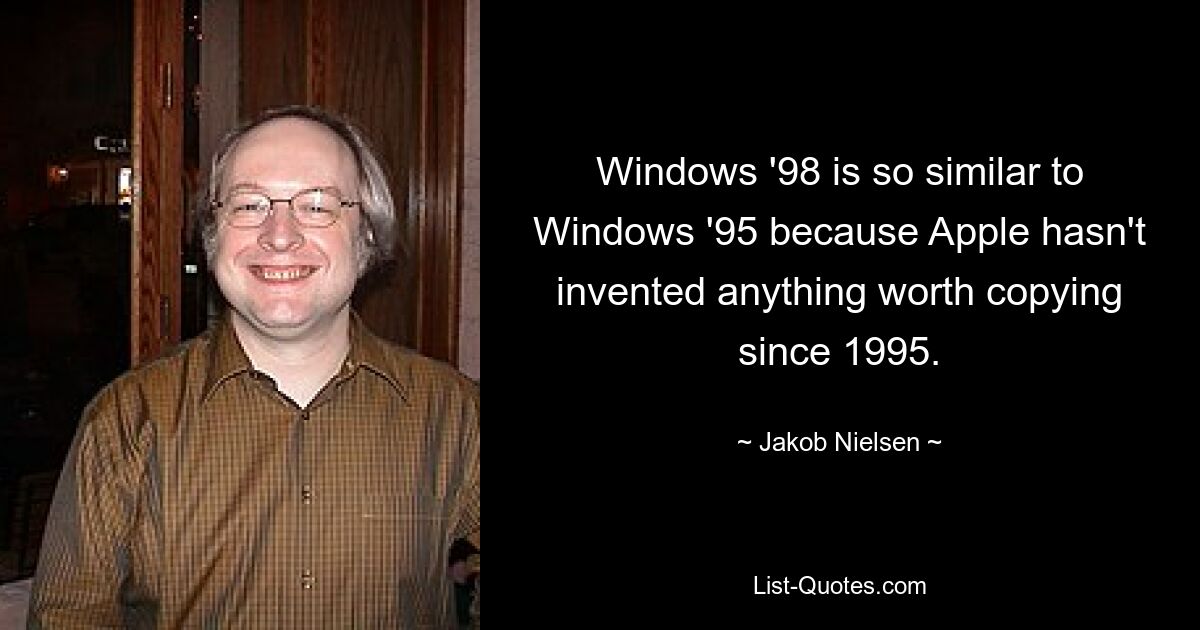 Windows '98 is so similar to Windows '95 because Apple hasn't invented anything worth copying since 1995. — © Jakob Nielsen