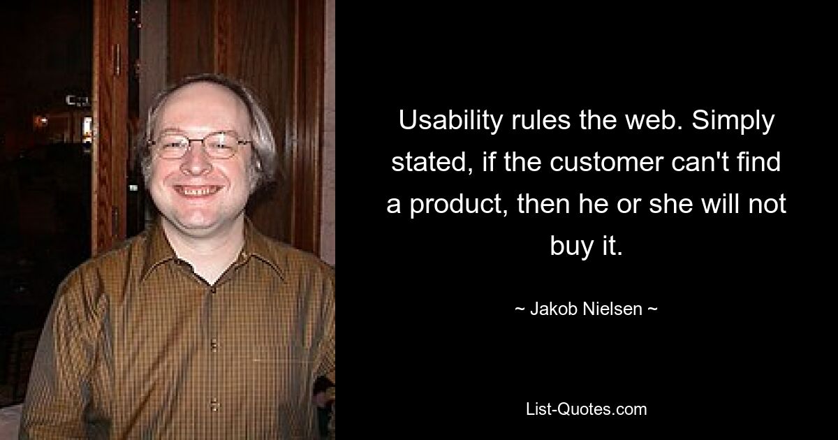 Usability rules the web. Simply stated, if the customer can't find a product, then he or she will not buy it. — © Jakob Nielsen