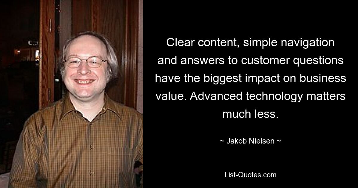 Clear content, simple navigation and answers to customer questions have the biggest impact on business value. Advanced technology matters much less. — © Jakob Nielsen