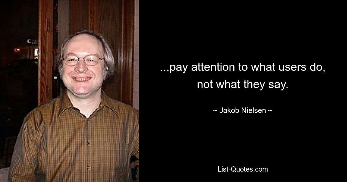 ...pay attention to what users do, not what they say. — © Jakob Nielsen