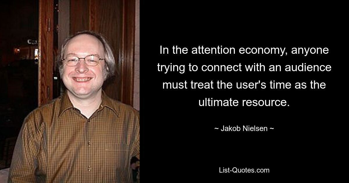 In the attention economy, anyone trying to connect with an audience must treat the user's time as the ultimate resource. — © Jakob Nielsen