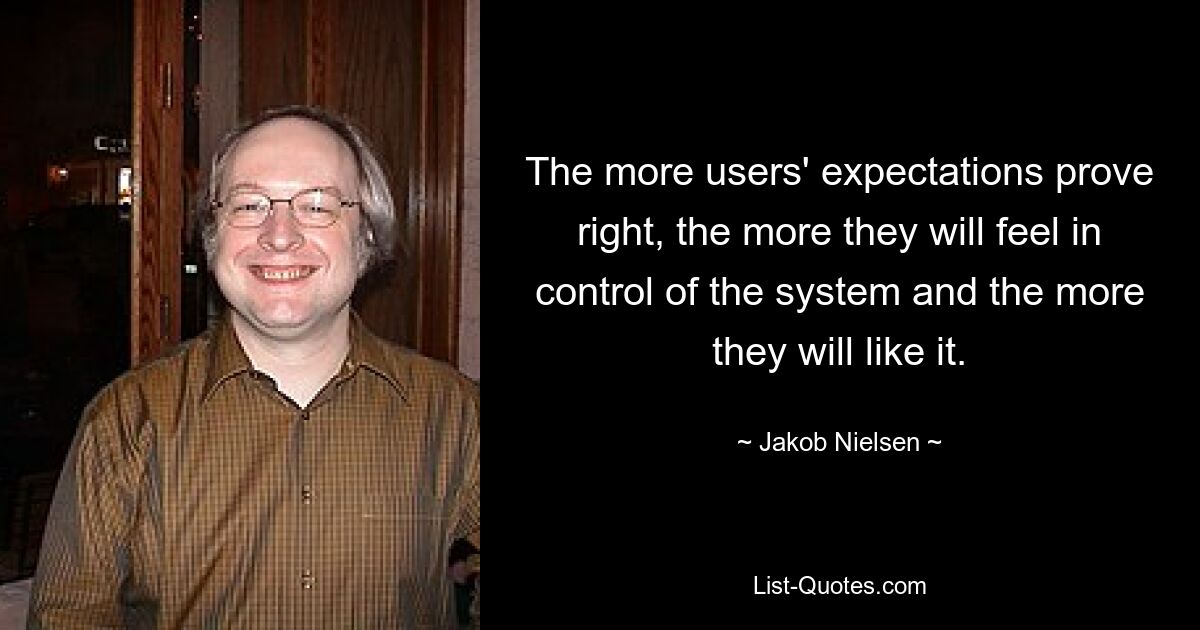 Je mehr sich die Erwartungen der Benutzer als richtig erweisen, desto mehr werden sie das Gefühl haben, das System unter Kontrolle zu haben und desto mehr wird es ihnen gefallen. — © Jakob Nielsen