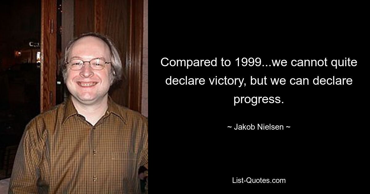 Compared to 1999...we cannot quite declare victory, but we can declare progress. — © Jakob Nielsen