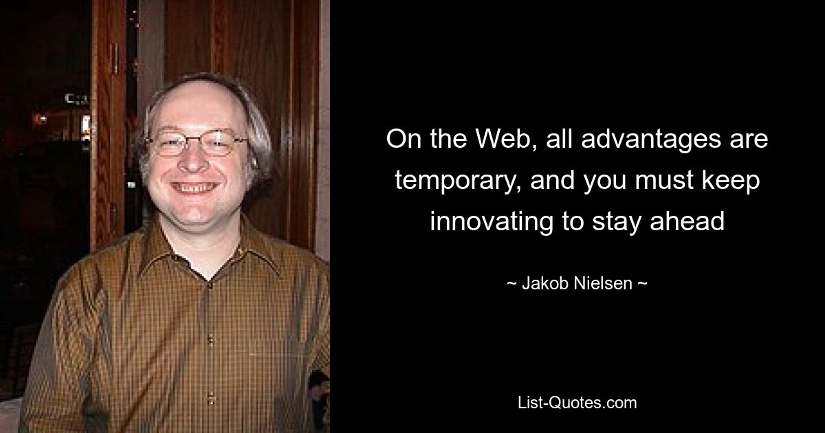 On the Web, all advantages are temporary, and you must keep innovating to stay ahead — © Jakob Nielsen