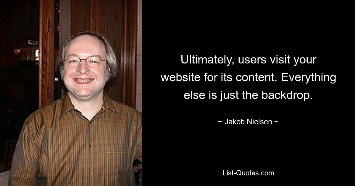 Ultimately, users visit your website for its content. Everything else is just the backdrop. — © Jakob Nielsen