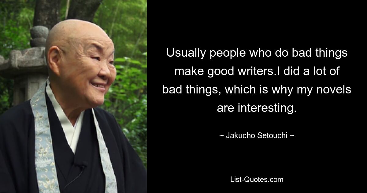 Usually people who do bad things make good writers.I did a lot of bad things, which is why my novels are interesting. — © Jakucho Setouchi