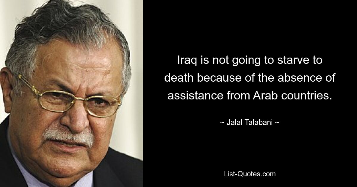 Iraq is not going to starve to death because of the absence of assistance from Arab countries. — © Jalal Talabani