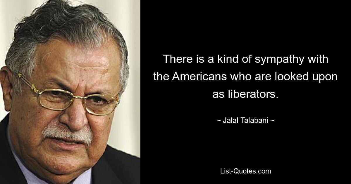 There is a kind of sympathy with the Americans who are looked upon as liberators. — © Jalal Talabani