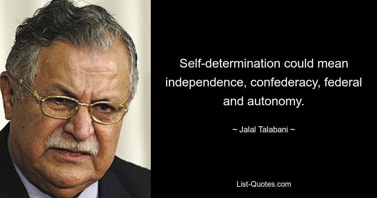 Self-determination could mean independence, confederacy, federal and autonomy. — © Jalal Talabani