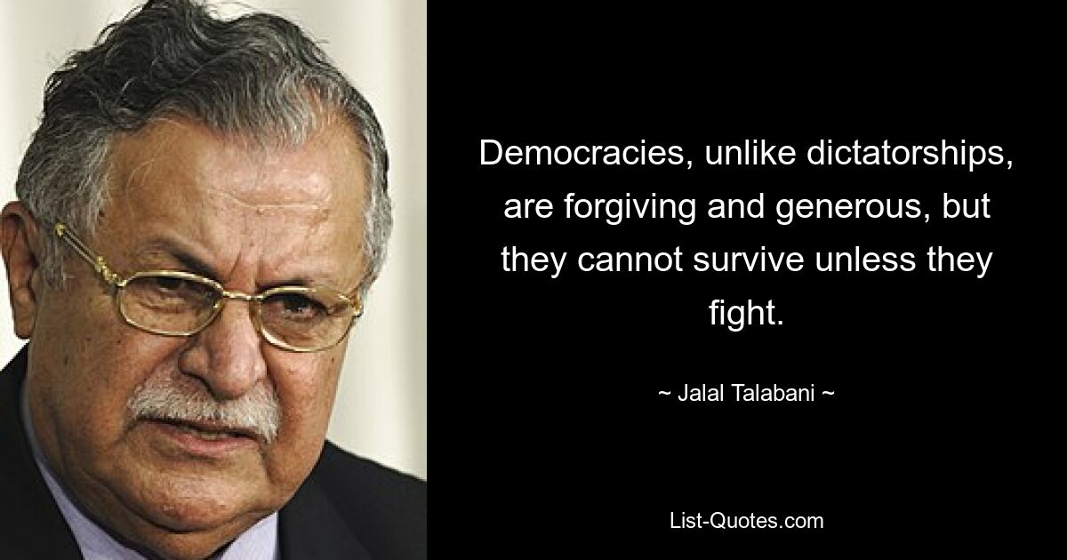 Democracies, unlike dictatorships, are forgiving and generous, but they cannot survive unless they fight. — © Jalal Talabani