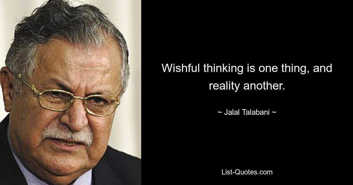 Wishful thinking is one thing, and reality another. — © Jalal Talabani