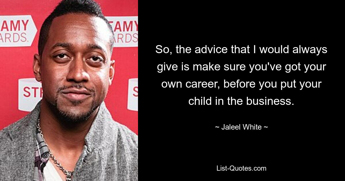 So, the advice that I would always give is make sure you've got your own career, before you put your child in the business. — © Jaleel White