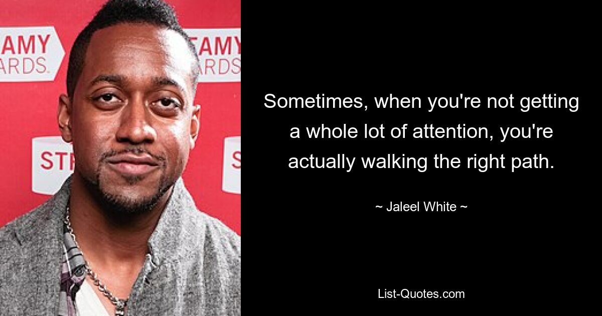 Sometimes, when you're not getting a whole lot of attention, you're actually walking the right path. — © Jaleel White