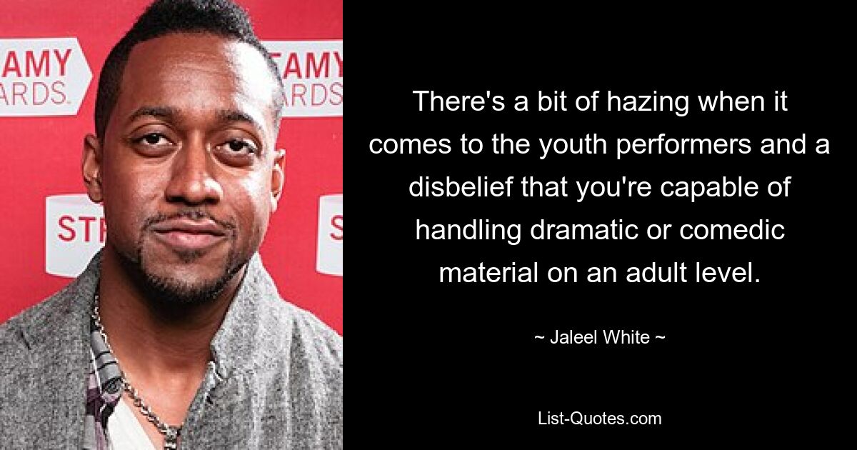 There's a bit of hazing when it comes to the youth performers and a disbelief that you're capable of handling dramatic or comedic material on an adult level. — © Jaleel White